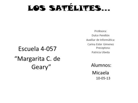 LOS SATÉLITES… Escuela 4-057 “Margarita C. de Geary” Profesora: Dulce Perellón Auxiliar de Informática: Carina Ester Gimenez Preceptora: Patricia Ubeda.