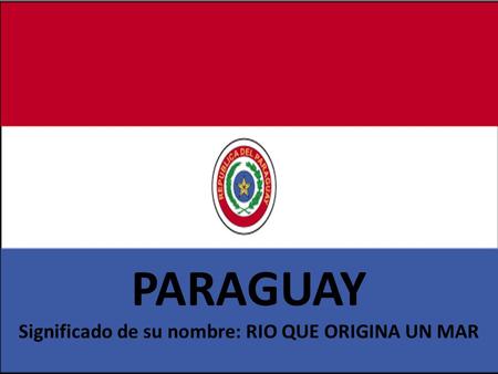 PARAGUAY Significado de su nombre: RIO QUE ORIGINA UN MAR