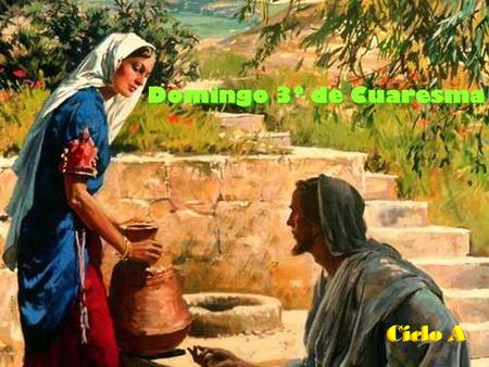 Domingo 3º de Cuaresma Ciclo A “Si conocieras el don de Dios y quién es el que te pide de beber, le pedirías tú, y él te daría agua viva.” Jn. 4, 5-42.