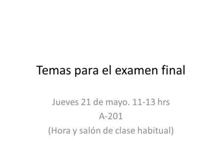 Temas para el examen final Jueves 21 de mayo. 11-13 hrs A-201 (Hora y salón de clase habitual)