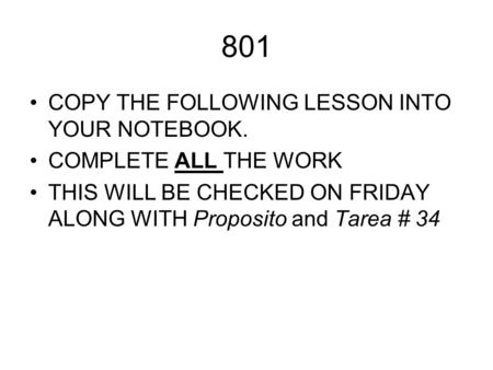 801 COPY THE FOLLOWING LESSON INTO YOUR NOTEBOOK. COMPLETE ALL THE WORK THIS WILL BE CHECKED ON FRIDAY ALONG WITH Proposito and Tarea # 34.