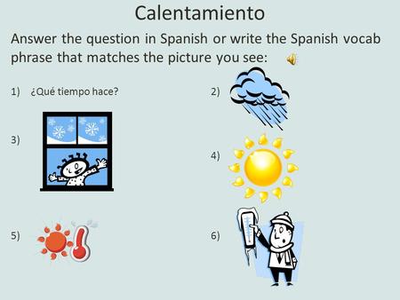 Calentamiento Answer the question in Spanish or write the Spanish vocab phrase that matches the picture you see: 1)¿Qué tiempo hace?2) 3) 4) 5)6)