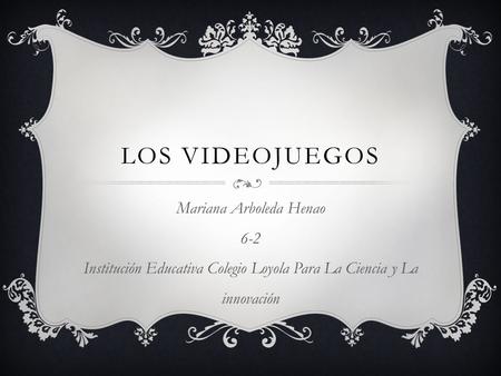 LOS VIDEOJUEGOS Mariana Arboleda Henao 6-2 Institución Educativa Colegio Loyola Para La Ciencia y La innovación.