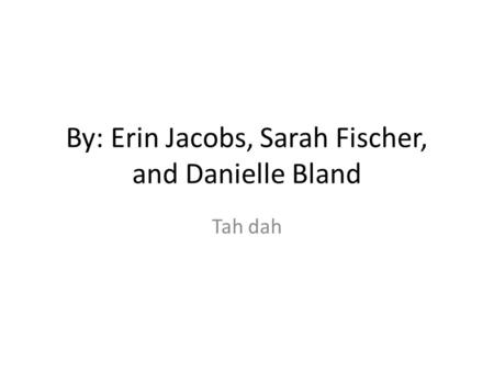 By: Erin Jacobs, Sarah Fischer, and Danielle Bland Tah dah.