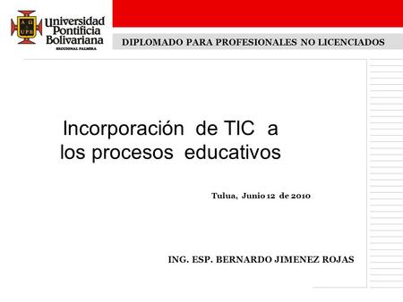 Incorporación de TIC a los procesos educativos Tulua, Junio 12 de 2010 DIPLOMADO PARA PROFESIONALES NO LICENCIADOS ING. ESP. BERNARDO JIMENEZ ROJAS.