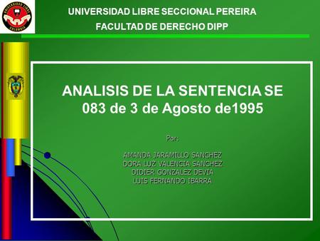 UNIVERSIDAD LIBRE SECCIONAL PEREIRA FACULTAD DE DERECHO DIPP ANALISIS DE LA SENTENCIA SE 083 de 3 de Agosto de1995Por: AMANDA JARAMILLO SANCHEZ DORA LUZ.