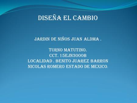 DISEÑA EL CAMBIO JARDIN DE NIÑOS JUAN ALDMA . TURNO MATUTINO.