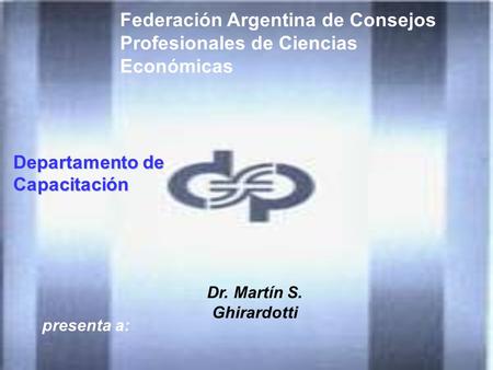 Federación Argentina de Consejos Profesionales de Ciencias Económicas presenta a: Dr. Martín S. Ghirardotti Departamento de Capacitación.
