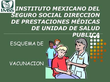 INSTITUTO MEXICANO DEL SEGURO SOCIAL DIRECCION DE PRESTACIONES MÉDICAS DE UNIDAD DE SALUD PUBLICA ESQUEMA DE VACUNACION.
