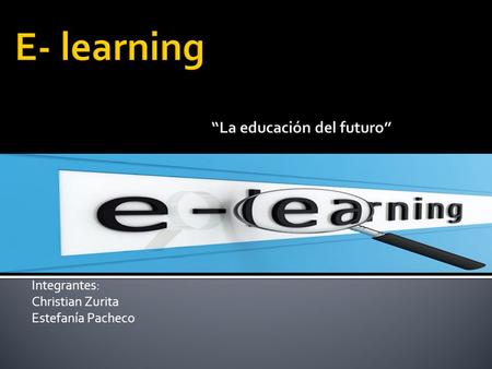 Integrantes: Christian Zurita Estefanía Pacheco.  E-learning viene de las palabras Electronic Learning, el cual describe la utilización de herramientas.