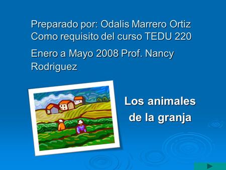 Preparado por: Odalis Marrero Ortiz Como requisito del curso TEDU 220 Enero a Mayo 2008 Prof. Nancy Rodriguez Los animales de la granja.