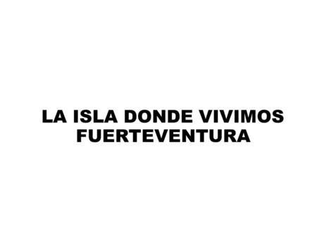LA ISLA DONDE VIVIMOS FUERTEVENTURA. Fuerteventura es una isla del archipiélago canario, situada en el océano Atlántico a 97 km de la costa noroeste.
