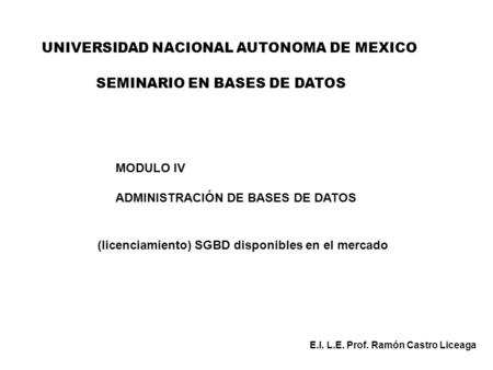 UNIVERSIDAD NACIONAL AUTONOMA DE MEXICO MODULO IV ADMINISTRACIÓN DE BASES DE DATOS (licenciamiento) SGBD disponibles en el mercado E.I. L.E. Prof. Ramón.