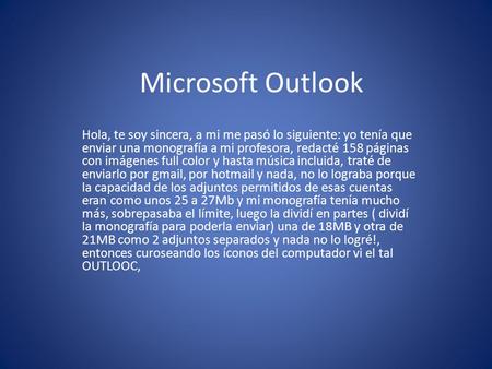 Microsoft Outlook Hola, te soy sincera, a mi me pasó lo siguiente: yo tenía que enviar una monografía a mi profesora, redacté 158 páginas con imágenes.
