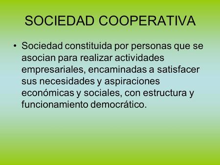 SOCIEDAD COOPERATIVA Sociedad constituida por personas que se asocian para realizar actividades empresariales, encaminadas a satisfacer sus necesidades.