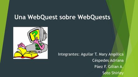 Integrantes: Aguilar T. Mary Angélica Céspedes Adriana Páez F. Gilian A. Soto Shirley Una WebQuest sobre WebQuests.