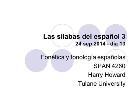 Las sílabas del español 3 24 sep 2014 - día 13 Fonética y fonología españolas SPAN 4260 Harry Howard Tulane University.