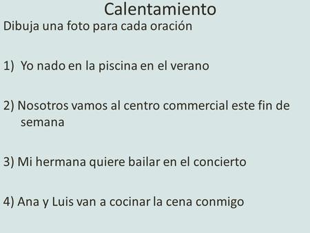Calentamiento Dibuja una foto para cada oración 1)Yo nado en la piscina en el verano 2) Nosotros vamos al centro commercial este fin de semana 3) Mi hermana.
