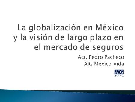 Act. Pedro Pacheco AIG México Vida.  TLC ◦ 32 compañías  Actualmente ◦ Más de 90.
