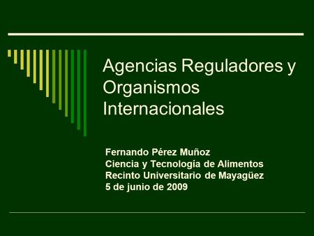Agencias Reguladores y Organismos Internacionales Fernando Pérez Muñoz Ciencia y Tecnología de Alimentos Recinto Universitario de Mayagüez 5 de junio de.