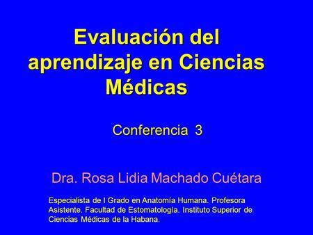 Evaluación del aprendizaje en Ciencias Médicas Dra. Rosa Lidia Machado Cuétara Conferencia 3 Especialista de I Grado en Anatomía Humana. Profesora Asistente.
