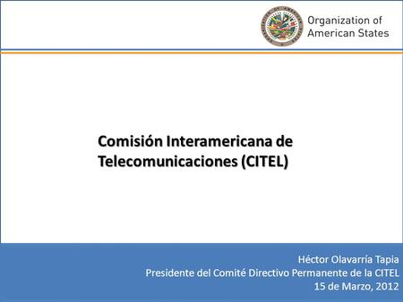 Comisión Interamericana de Telecomunicaciones (CITEL) Héctor Olavarría Tapia Presidente del Comité Directivo Permanente de la CITEL 15 de Marzo, 2012.
