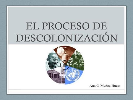 EL PROCESO DE DESCOLONIZACIÓN Ana C. Muñoz Hueso.