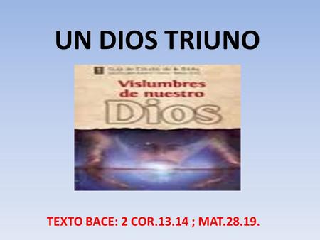 UN DIOS TRIUNO TEXTO BACE: 2 COR.13.14 ; MAT.28.19.