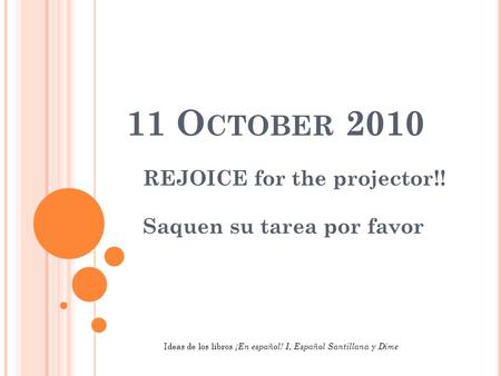 11 O CTOBER 2010 REJOICE for the projector!! Saquen su tarea por favor Ideas de los libros ¡En español! I, Español Santillana y Dime.