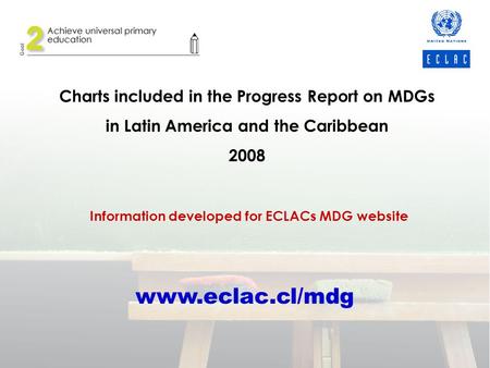 Charts included in the Progress Report on MDGs in Latin America and the Caribbean 2008 Information developed for ECLACs MDG website www.eclac.cl/mdg.