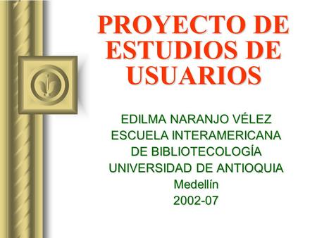 PROYECTO DE ESTUDIOS DE USUARIOS EDILMA NARANJO VÉLEZ ESCUELA INTERAMERICANA DE BIBLIOTECOLOGÍA UNIVERSIDAD DE ANTIOQUIA Medellín2002-07.