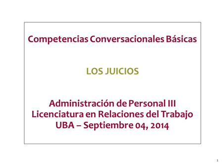 1 Competencias Conversacionales Básicas LOS JUICIOS Administración de Personal III Licenciatura en Relaciones del Trabajo UBA – Septiembre 04, 2014.