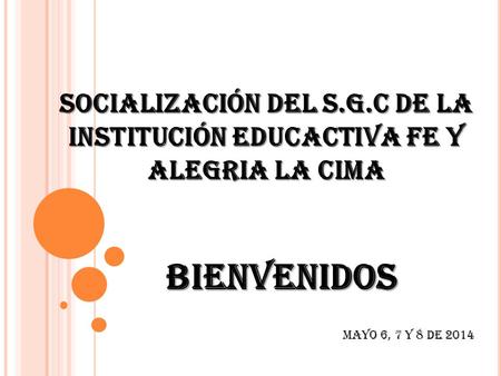 SOCIALIZACIÓN DEL S.G.C DE LA INSTITUCIÓN EDUCACTIVA FE Y ALEGRIA LA CIMA BIENVENIDOS MAYO 6, 7 y 8 de 2014.