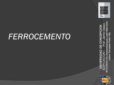 FERROCEMENTO EDIFICACION I Prof: Jaime Opazo  INTEGRANTES: Barbara Marquez-Juan Pablo Soto-