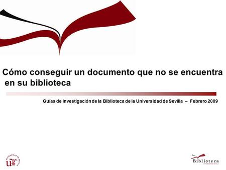 Cómo conseguir un documento que no se encuentra en su biblioteca Guías de investigación de la Biblioteca de la Universidad de Sevilla – Febrero 2009.