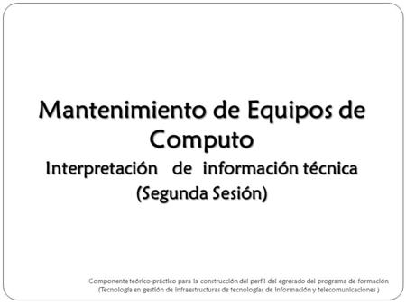 Mantenimiento de Equipos de Computo Interpretación de información técnica (Segunda Sesión) Componente teórico-práctico para la construcción del perfil.