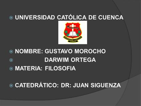  UNIVERSIDAD CATÓLICA DE CUENCA  NOMBRE: GUSTAVO MOROCHO  DARWIM ORTEGA  MATERIA: FILOSOFIA  CATEDRÁTICO: DR: JUAN SIGUENZA.