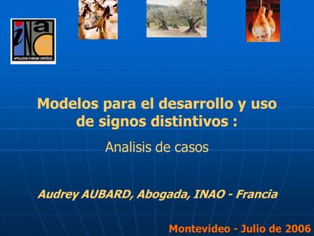 Modelos para el desarrollo y uso de signos distintivos : Analisis de casos Audrey AUBARD, Abogada, INAO - Francia Montevideo - Julio de 2006.