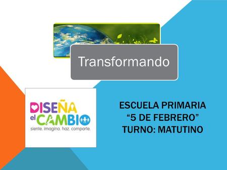 ESCUELA PRIMARIA “5 DE FEBRERO” TURNO: MATUTINO Transformando.