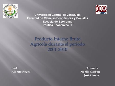 Universidad Central de Venezuela Facultad de Ciencias Econ ó micas y Sociales Escuela de Econom í a Pol í tica Econ ó mica III Producto Interno Bruto Agrícola.
