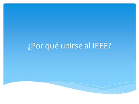 ¿Por qué unirse al IEEE?.  THE INSTITUTE OF ELECTRICAL AND ELECTRONICS ENGINEERS INC., IEEE. Es una Sociedad Profesional con membresía en todo el mundo.