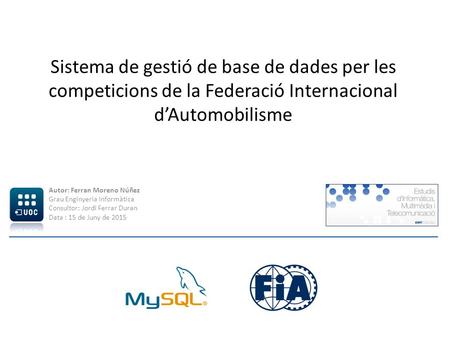 Sistema de gestió de base de dades per les competicions de la Federació Internacional d’Automobilisme Autor: Ferran Moreno Núñez Grau Enginyeria Informàtica.