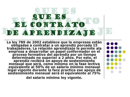 La ley 789 de 2002 establece que la empresas están obligadas a contratar a un aprendiz porcada 15 trabajadores. La relación aprendizaje le permite ala.