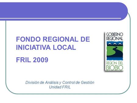 División de Análisis y Control de Gestión Unidad FRIL FONDO REGIONAL DE INICIATIVA LOCAL FRIL 2009.