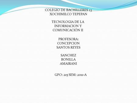 COLEGIO DE BACHILLERES 13 XOCHIMILCO TEPEPAN TECNOLOGIA DE LA INFORMACION Y COMUNICACIÓN II PROFESORA: CONCEPCION SANTOS REYES SANCHEZ BONILLA AMAIRANI.