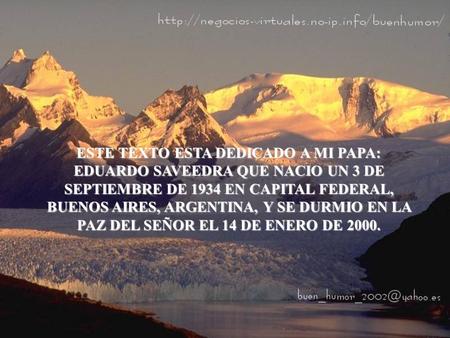 ESTE TEXTO ESTA DEDICADO A MI PAPA: EDUARDO SAVEEDRA QUE NACIO UN 3 DE SEPTIEMBRE DE 1934 EN CAPITAL FEDERAL, BUENOS AIRES, ARGENTINA, Y SE DURMIO EN LA.