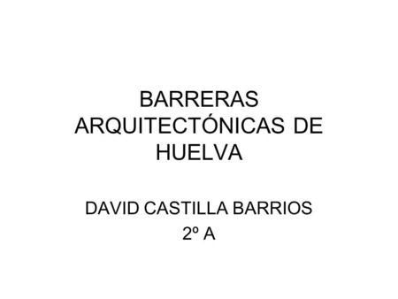 BARRERAS ARQUITECTÓNICAS DE HUELVA DAVID CASTILLA BARRIOS 2º A.