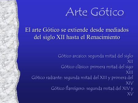 El arte Gótico se extiende desde mediados del siglo XII hasta el Renacimiento Arte Gótico Gótico arcaico: segunda mitad del siglo XII Gótico radiante: