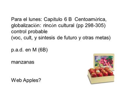 Para el lunes: Cap í tulo 6 B Centoam é rica, globalizaci ó n: rinc ó n cultural (pp 298-305) control probable (voc, cult, y s í ntesis de futuro y otras.