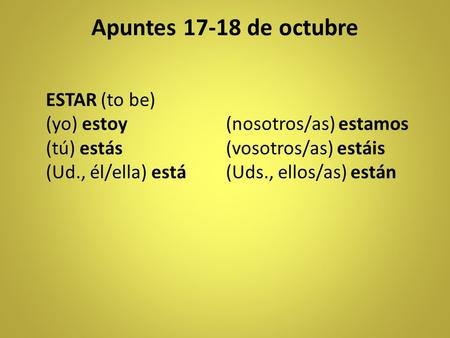 Apuntes 17-18 de octubre ESTAR (to be) (yo) estoy(nosotros/as) estamos (tú) estás(vosotros/as) estáis (Ud., él/ella) está(Uds., ellos/as) están.